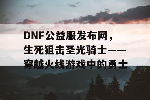 DNF公益服发布网，生死狙击圣光骑士——穿越火线游戏中的勇士