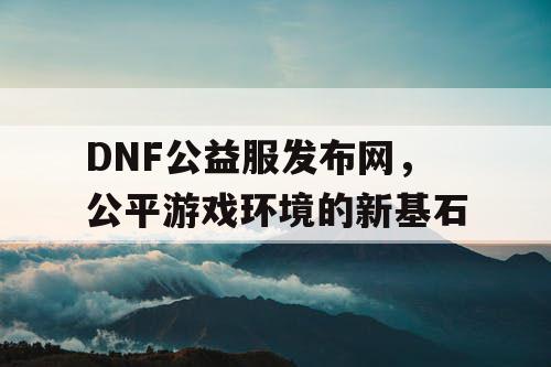 DNF公益服发布网，公平游戏环境的新基石