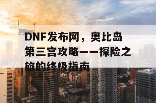 DNF发布网，奥比岛第三宫攻略——探险之旅的终极指南