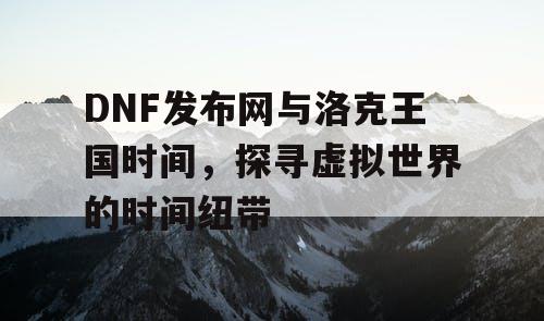 DNF发布网与洛克王国时间，探寻虚拟世界的时间纽带