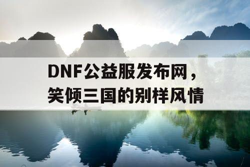 DNF公益服发布网，笑倾三国的别样风情