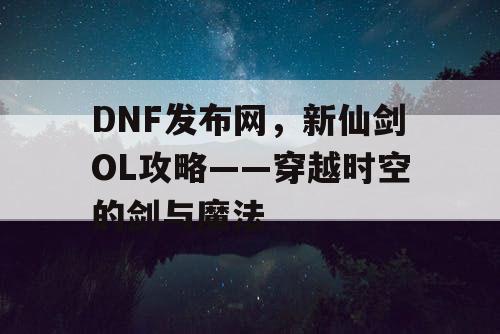 DNF发布网，新仙剑OL攻略——穿越时空的剑与魔法