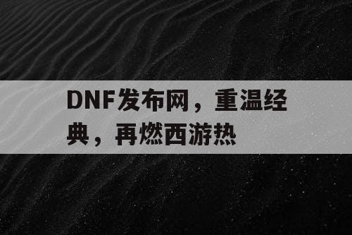 DNF发布网，重温经典，再燃西游热