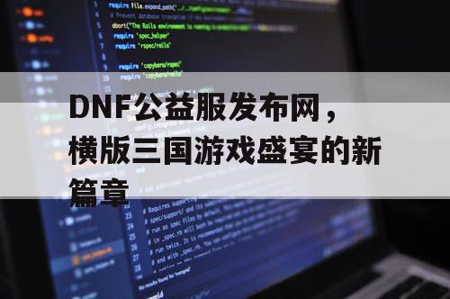 DNF公益服发布网，横版三国游戏盛宴的新篇章