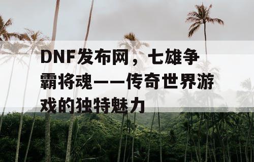 DNF发布网，七雄争霸将魂——传奇世界游戏的独特魅力