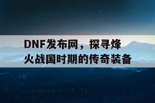 DNF发布网，探寻烽火战国时期的传奇装备